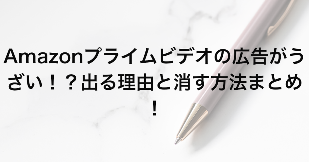Amazonプライムビデオの広告がうざい！？出る理由と消す方法まとめ！