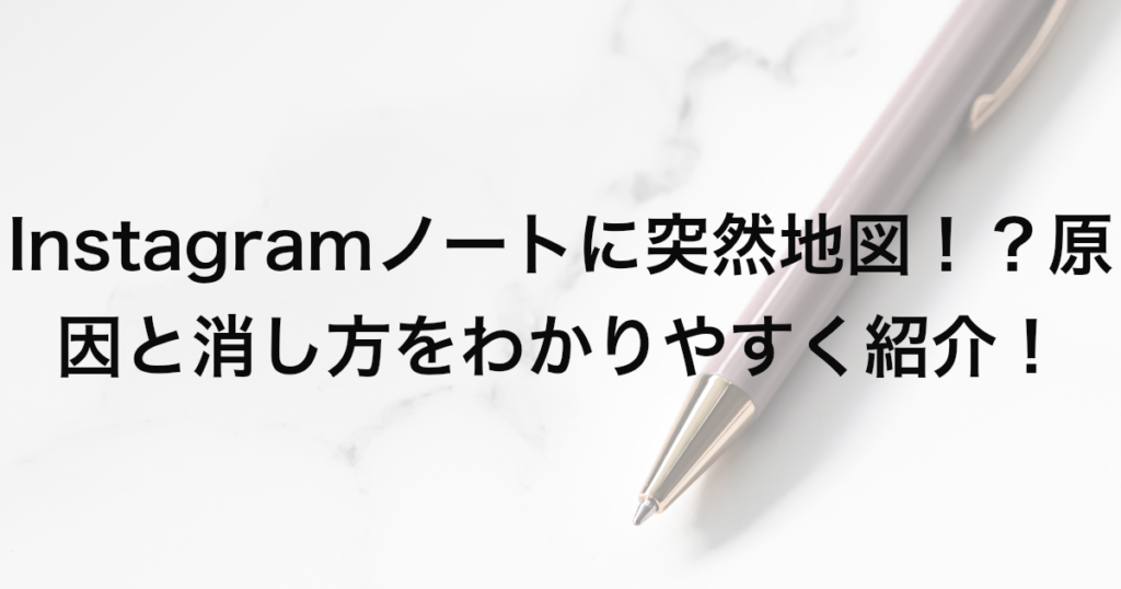 Instagramノートに突然地図！？原因と消し方をわかりやすく紹介！