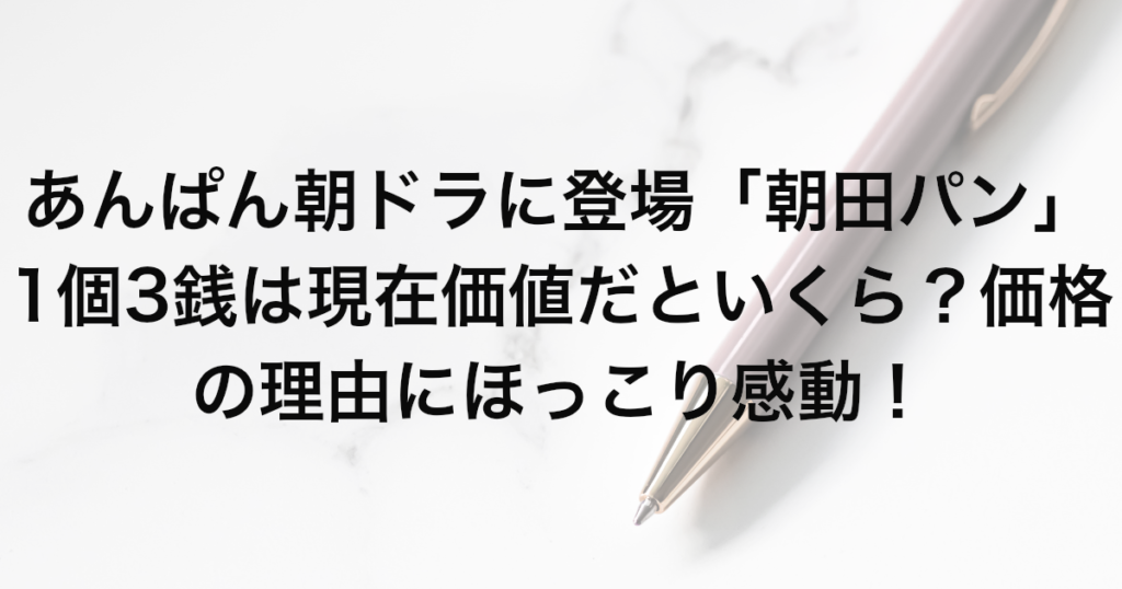 あんぱん朝ドラに登場「朝田パン」1個3銭は現在価値だといくら？価格の理由にほっこり感動！