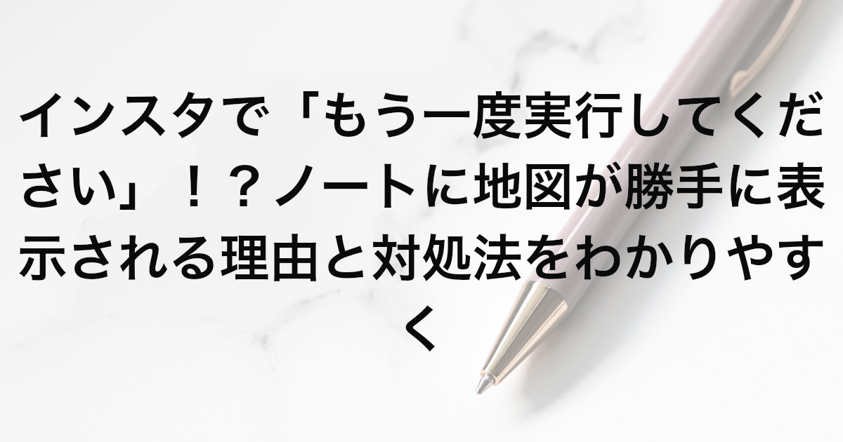 インスタで「もう一度実行してください」！？ノートに地図が勝手に表示される理由と対処法をわかりやすく