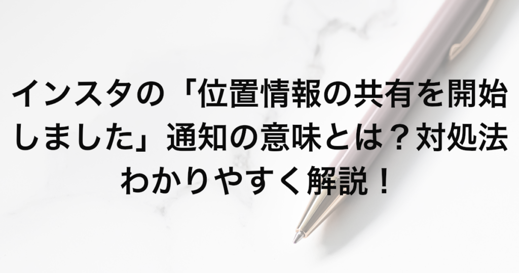 インスタの「位置情報の共有を開始しました」通知の意味とは？対処法わかりやすく解説！