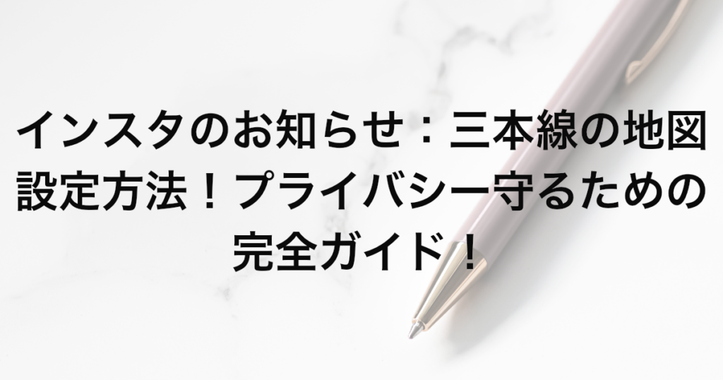 インスタのお知らせ：三本線の地図設定方法！プライバシー守るための完全ガイド！