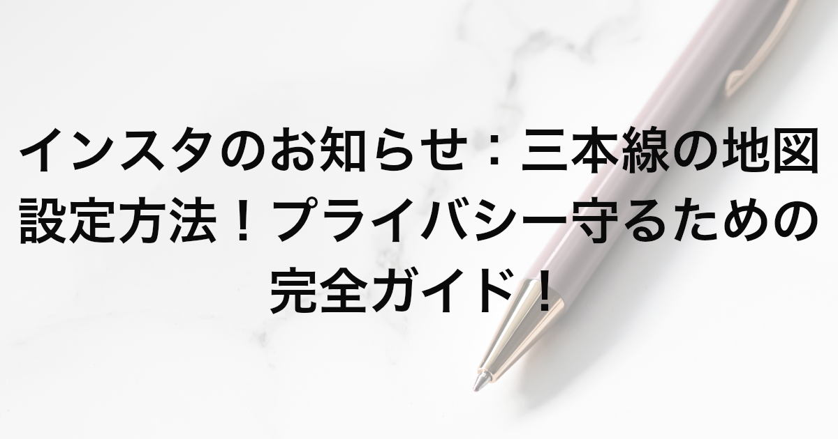 インスタのお知らせ：三本線の地図設定方法！プライバシー守るための完全ガイド！