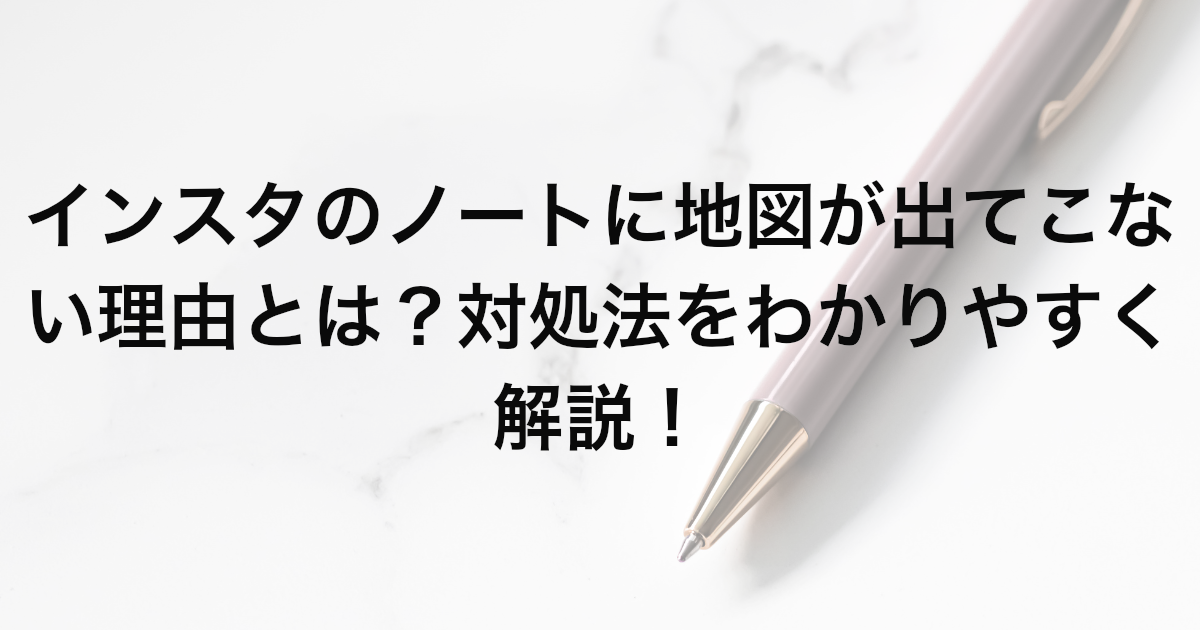 インスタのノートに地図が出てこない理由とは？対処法をわかりやすく解説！