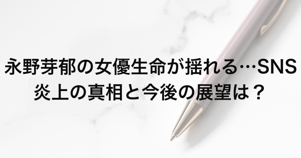 永野芽郁の女優生命が揺れる…SNS炎上の真相と今後の展望は？