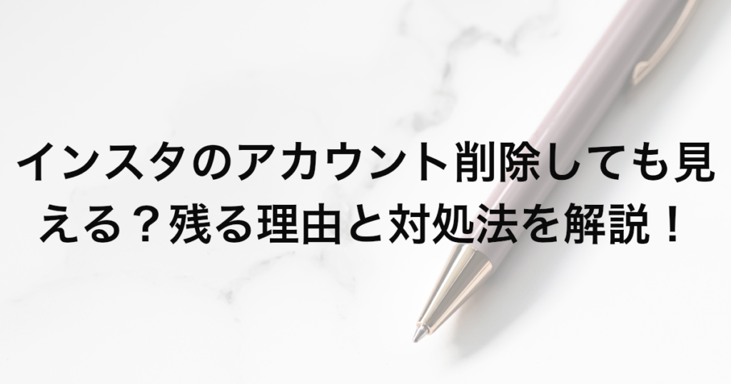 インスタのアカウント削除しても見える？残る理由と対処法を解説！