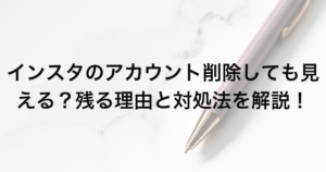 インスタのアカウント削除しても見える？残る理由と対処法を解説！