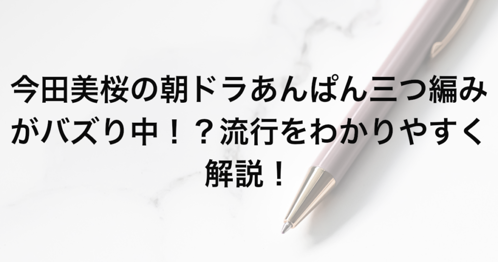 今田美桜の朝ドラあんぱん三つ編みがバズり中！？流行をわかりやすく解説！