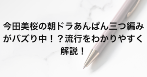 今田美桜の朝ドラあんぱん三つ編みがバズり中！？流行をわかりやすく解説！