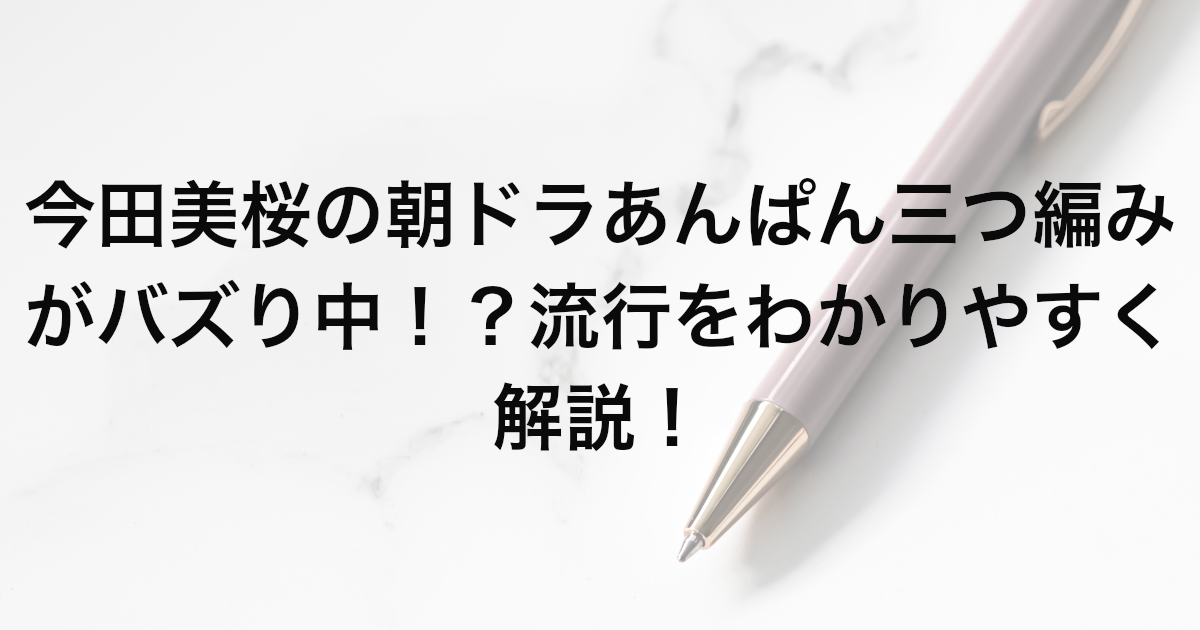 今田美桜の朝ドラあんぱん三つ編みがバズり中！？流行をわかりやすく解説！